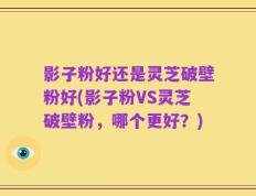 影子粉好还是灵芝破壁粉好(影子粉VS灵芝破壁粉，哪个更好？)