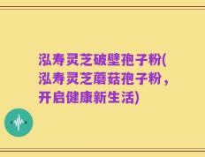 泓寿灵芝破壁孢子粉(泓寿灵芝蘑菇孢子粉，开启健康新生活)