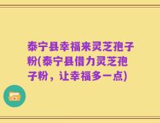 泰宁县幸福来灵芝孢子粉(泰宁县借力灵芝孢子粉，让幸福多一点)