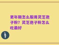 更年期怎么服用灵芝孢子粉？灵芝孢子粉怎么吃最好