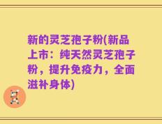 新的灵芝孢子粉(新品上市：纯天然灵芝孢子粉，提升免疫力，全面滋补身体)