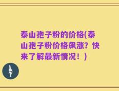 泰山孢子粉的价格(泰山孢子粉价格飙涨？快来了解最新情况！)
