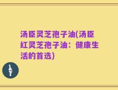 汤臣灵芝孢子油(汤臣红灵芝孢子油：健康生活的首选)