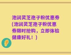 池润灵芝孢子粉优惠券(池润灵芝孢子粉优惠券限时抢购，立即体验健康好礼！)