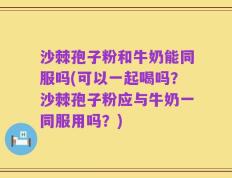 沙棘孢子粉和牛奶能同服吗(可以一起喝吗？沙棘孢子粉应与牛奶一同服用吗？)