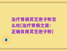治疗胃病灵芝孢子粉怎么吃(治疗胃病之道：正确食用灵芝孢子粉)