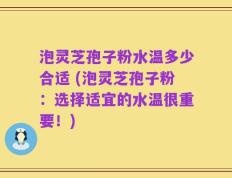 泡灵芝孢子粉水温多少合适 (泡灵芝孢子粉：选择适宜的水温很重要！)
