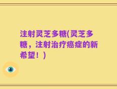 注射灵芝多糖(灵芝多糖，注射治疗癌症的新希望！)