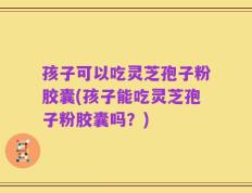 孩子可以吃灵芝孢子粉胶囊(孩子能吃灵芝孢子粉胶囊吗？)