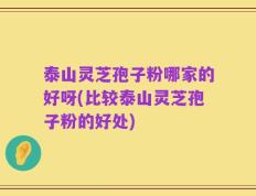 泰山灵芝孢子粉哪家的好呀(比较泰山灵芝孢子粉的好处)