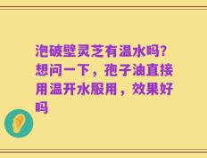 泡破壁灵芝有温水吗？想问一下，孢子油直接用温开水服用，效果好吗