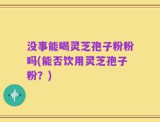 没事能喝灵芝孢子粉粉吗(能否饮用灵芝孢子粉？)