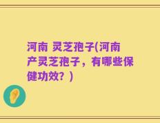 河南 灵芝孢子(河南产灵芝孢子，有哪些保健功效？)