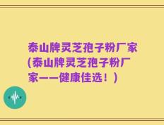 泰山牌灵芝孢子粉厂家(泰山牌灵芝孢子粉厂家——健康佳选！)