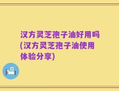 汉方灵芝孢子油好用吗(汉方灵芝孢子油使用体验分享)