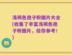 浅褐色孢子粉图片大全(收集了丰富浅褐色孢子粉图片，给你参考！)