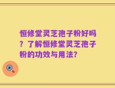 恒修堂灵芝孢子粉好吗？了解恒修堂灵芝孢子粉的功效与用法？