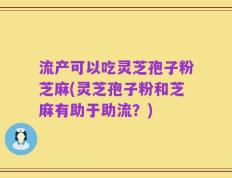 流产可以吃灵芝孢子粉芝麻(灵芝孢子粉和芝麻有助于助流？)