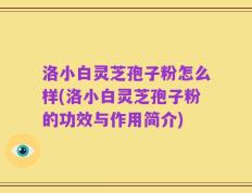 洛小白灵芝孢子粉怎么样(洛小白灵芝孢子粉的功效与作用简介)