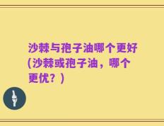 沙棘与孢子油哪个更好(沙棘或孢子油，哪个更优？)