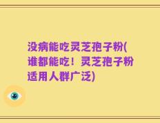 没病能吃灵芝孢子粉(谁都能吃！灵芝孢子粉适用人群广泛)