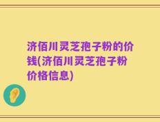 济佰川灵芝孢子粉的价钱(济佰川灵芝孢子粉价格信息)