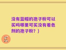 没有蓝帽的孢子粉可以买吗哪里可买没有着色剂的孢子粉？)