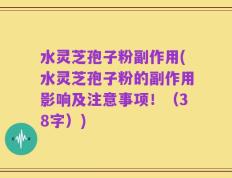 水灵芝孢子粉副作用(水灵芝孢子粉的副作用影响及注意事项！（38字）)