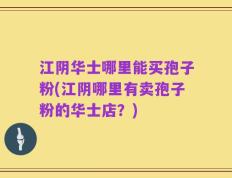 江阴华士哪里能买孢子粉(江阴哪里有卖孢子粉的华士店？)