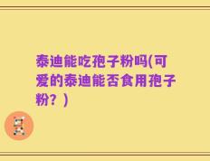 泰迪能吃孢子粉吗(可爱的泰迪能否食用孢子粉？)