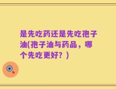 是先吃药还是先吃孢子油(孢子油与药品，哪个先吃更好？)