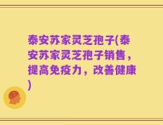 泰安苏家灵芝孢子(泰安苏家灵芝孢子销售，提高免疫力，改善健康)