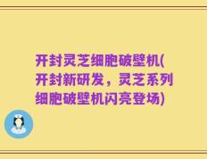 开封灵芝细胞破壁机(开封新研发，灵芝系列细胞破壁机闪亮登场)