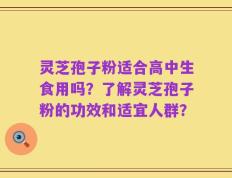 灵芝孢子粉适合高中生食用吗？了解灵芝孢子粉的功效和适宜人群？