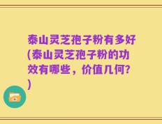 泰山灵芝孢子粉有多好(泰山灵芝孢子粉的功效有哪些，价值几何？)