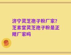 济宁灵芝孢子粉厂家？芝素堂灵芝孢子粉是正规厂家吗