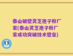 泰山破壁灵芝孢子粉厂家(泰山灵芝孢子粉厂家成功突破技术壁垒)