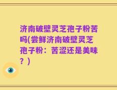 济南破壁灵芝孢子粉苦吗(尝鲜济南破壁灵芝孢子粉：苦涩还是美味？)