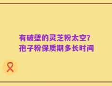 有破壁的灵芝粉太空？孢子粉保质期多长时间