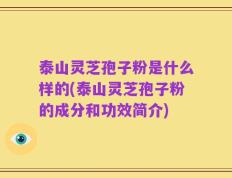 泰山灵芝孢子粉是什么样的(泰山灵芝孢子粉的成分和功效简介)