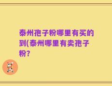 泰州孢子粉哪里有买的到(泰州哪里有卖孢子粉？