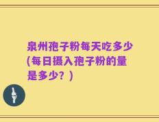 泉州孢子粉每天吃多少(每日摄入孢子粉的量是多少？)