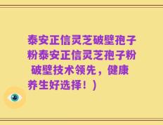 泰安正信灵芝破壁孢子粉泰安正信灵芝孢子粉 破壁技术领先，健康养生好选择！)