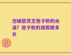 泡破壁灵芝孢子粉的水温？孢子粉的保质期多长
