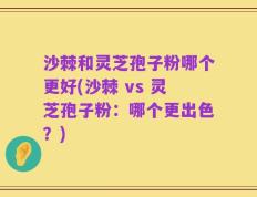 沙棘和灵芝孢子粉哪个更好(沙棘 vs 灵芝孢子粉：哪个更出色？)