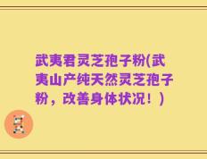 武夷君灵芝孢子粉(武夷山产纯天然灵芝孢子粉，改善身体状况！)