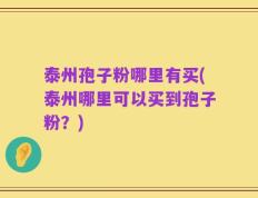 泰州孢子粉哪里有买(泰州哪里可以买到孢子粉？)