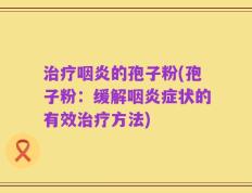 治疗咽炎的孢子粉(孢子粉：缓解咽炎症状的有效治疗方法)