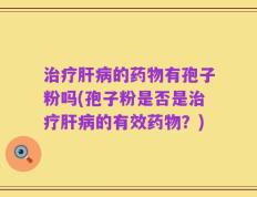 治疗肝病的药物有孢子粉吗(孢子粉是否是治疗肝病的有效药物？)