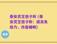 泰安灵芝孢子粉 (泰安灵芝孢子粉：提高免疫力，改善睡眠)